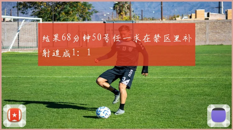 结果68分钟50号任一求在禁区里补射追成1:1