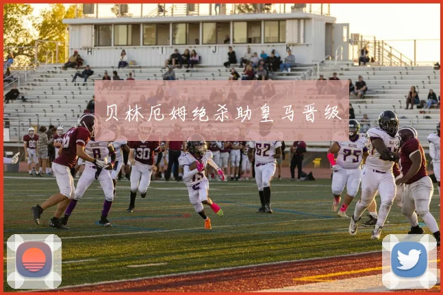 贝林厄姆绝杀助皇马晋级