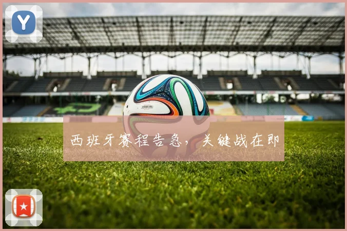 西班牙赛程告急,关键战在即