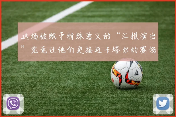 这场被赋予特殊意义的“汇报演出”究竟让他们更接近卡塔尔的赛场