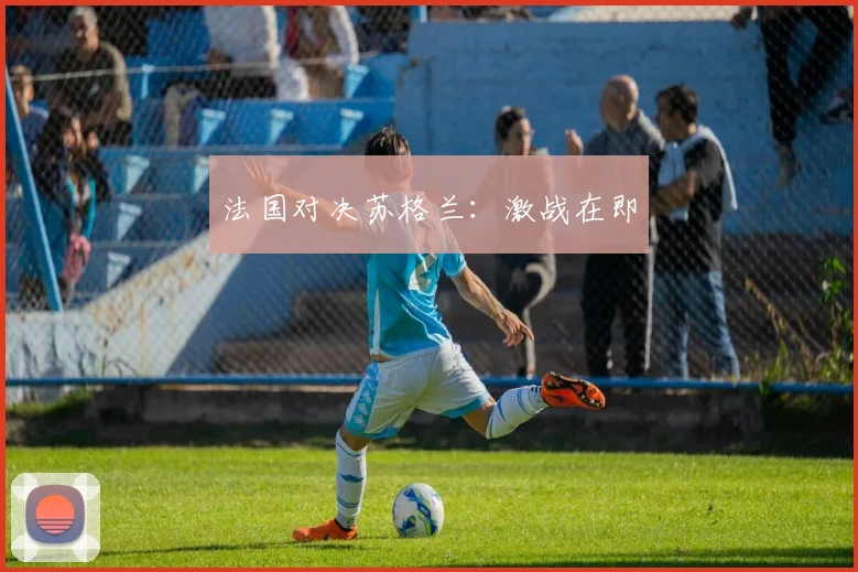 法国对决苏格兰：激战在即