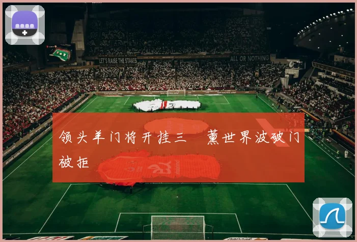 领头羊门将开挂三笘薰世界波破门被拒