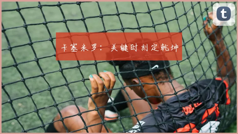卡塞米罗：关键时刻定乾坤