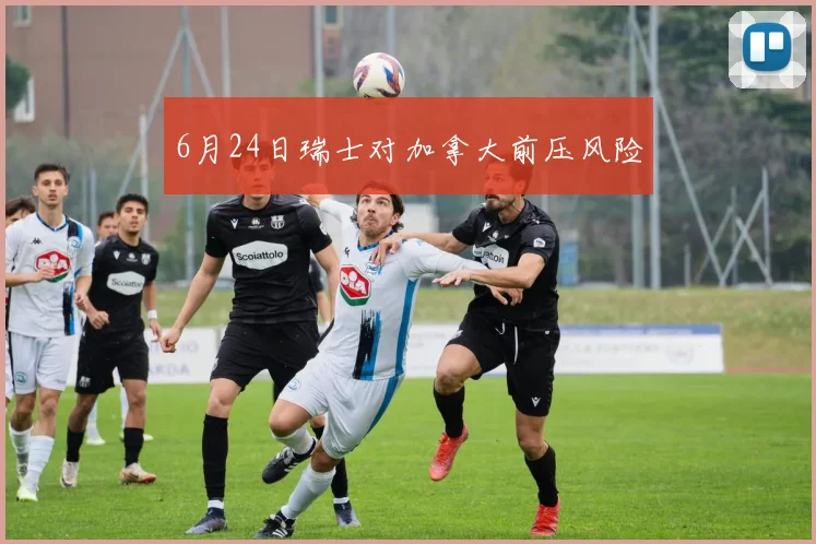 6月24日瑞士对加拿大前压风险