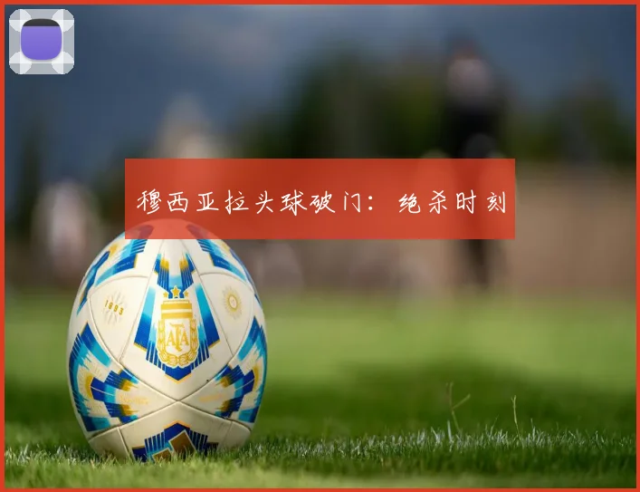 穆西亚拉头球破门：绝杀时刻