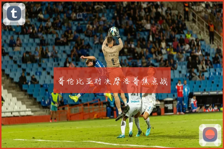 哥伦比亚对决摩洛哥焦点战
