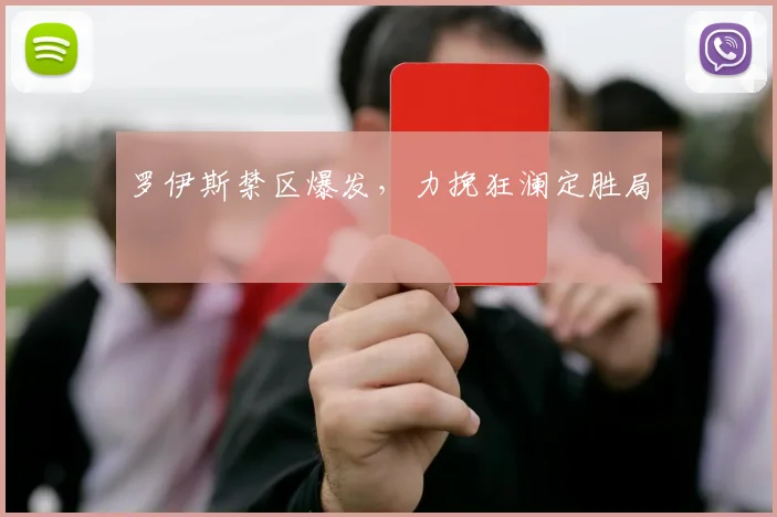 罗伊斯禁区爆发,力挽狂澜定胜局