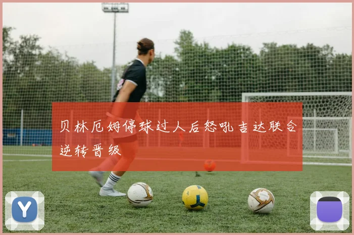 贝林厄姆停球过人后怒吼吉达联合逆转晋级
