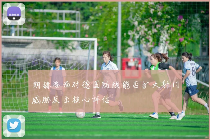 朗赫洛面对德国防线能否扩大射门威胁反击核心评估