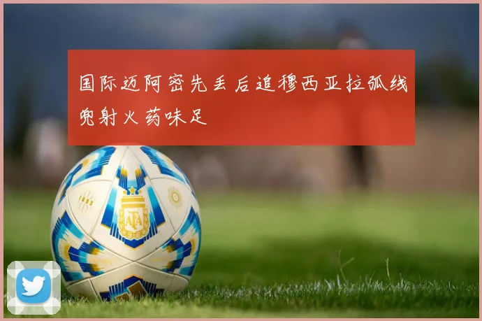 国际迈阿密先丢后追穆西亚拉弧线兜射火药味足