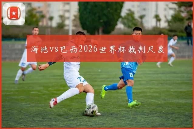 海地vs巴西2026世界杯裁判尺度