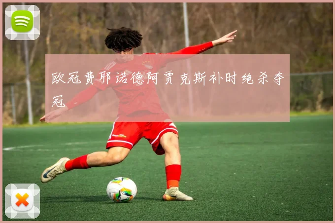 欧冠费耶诺德阿贾克斯补时绝杀夺冠