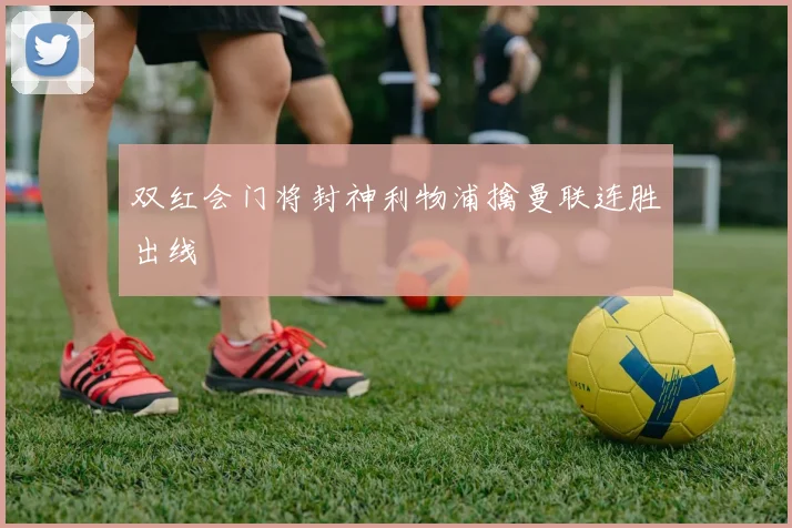 双红会门将封神利物浦擒曼联连胜出线