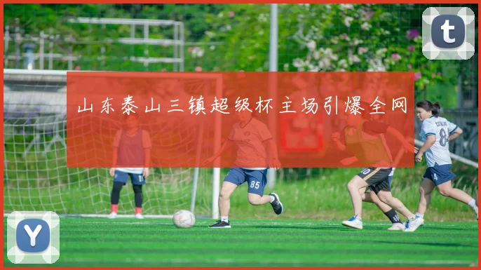 山东泰山三镇超级杯主场引爆全网