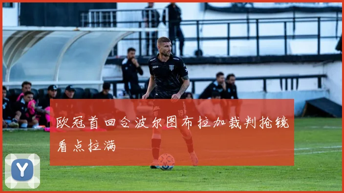 欧冠首回合波尔图布拉加裁判抢镜看点拉满