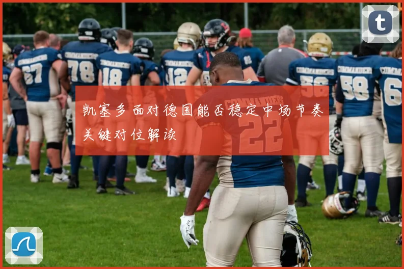 凯塞多面对德国能否稳定中场节奏关键对位解读