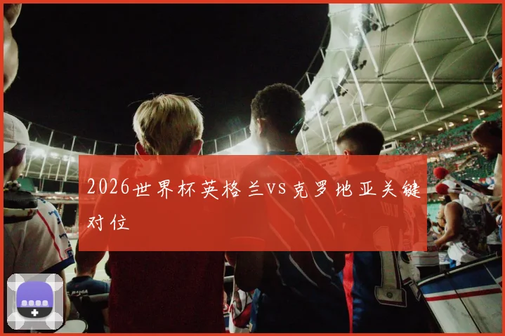 2026世界杯英格兰vs克罗地亚关键对位