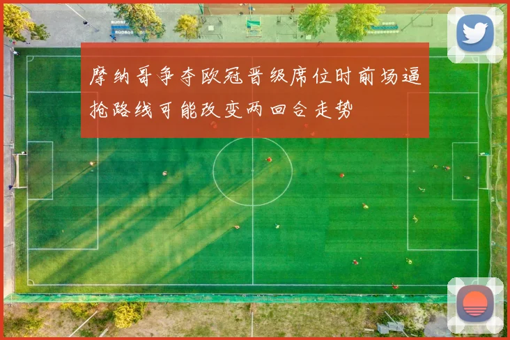 摩纳哥争夺欧冠晋级席位时前场逼抢路线可能改变两回合走势