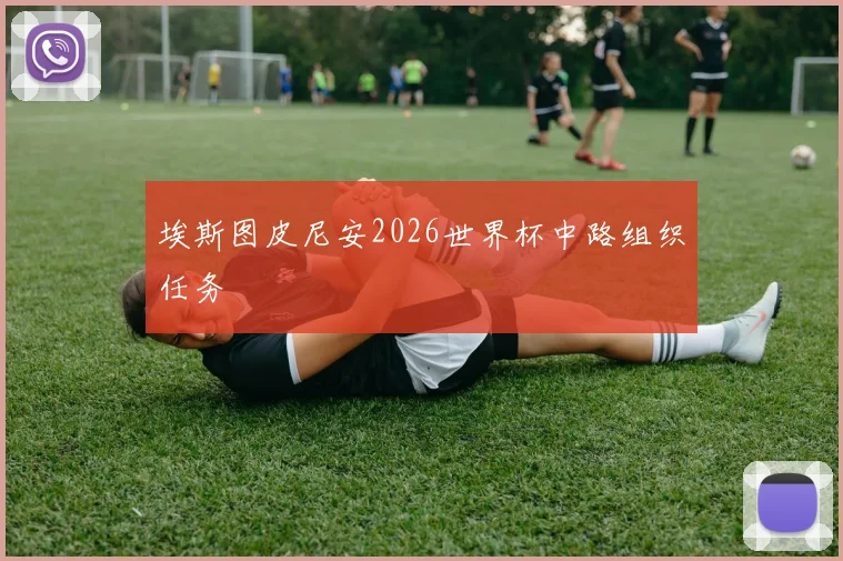 埃斯图皮尼安2026世界杯中路组织任务