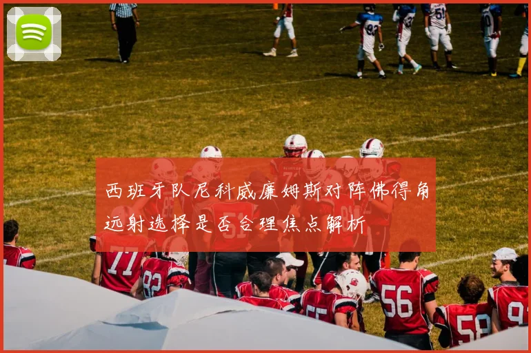 西班牙队尼科威廉姆斯对阵佛得角远射选择是否合理焦点解析