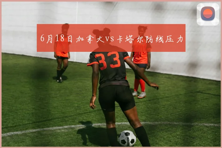 6月18日加拿大vs卡塔尔防线压力