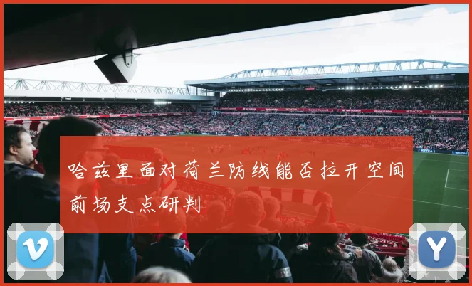 哈兹里面对荷兰防线能否拉开空间前场支点研判