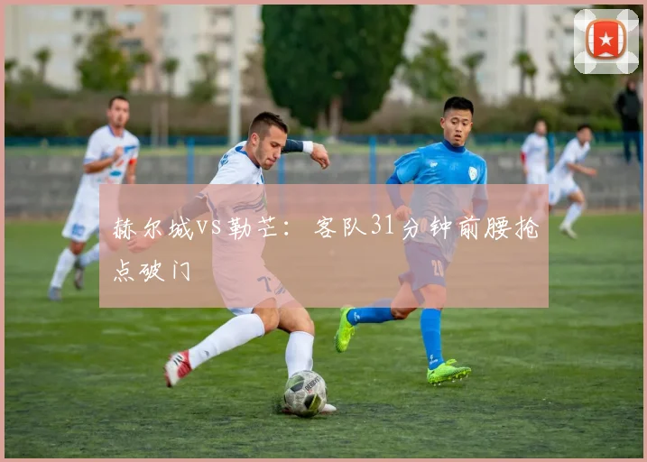 赫尔城vs勒芒:客队31分钟前腰抢点破门