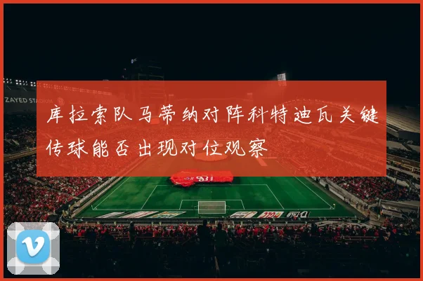 库拉索队马蒂纳对阵科特迪瓦关键传球能否出现对位观察