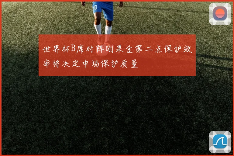 世界杯B席对阵刚果金第二点保护效率将决定中场保护质量