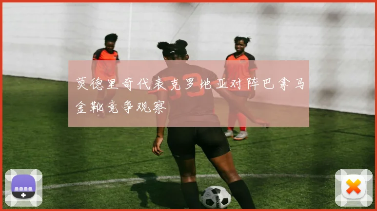 莫德里奇代表克罗地亚对阵巴拿马金靴竞争观察