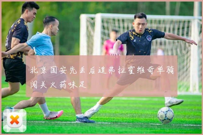 北京国安先丢后追弗拉霍维奇单骑闯关火药味足