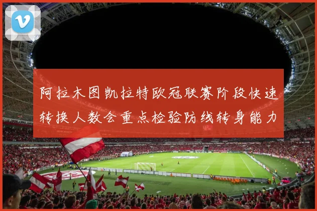 阿拉木图凯拉特欧冠联赛阶段快速转换人数会重点检验防线转身能力
