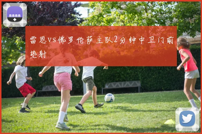 雷恩vs佛罗伦萨主队2分钟中卫门前垫射