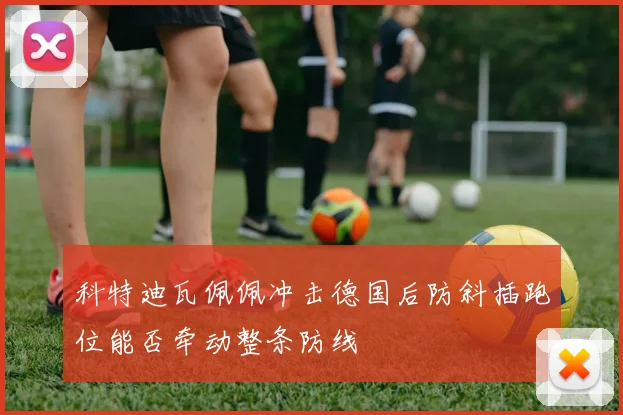 科特迪瓦佩佩冲击德国后防斜插跑位能否牵动整条防线