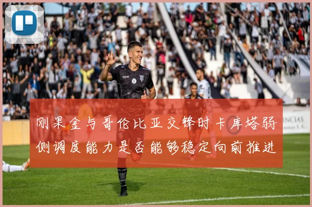 刚果金与哥伦比亚交锋时卡库塔弱侧调度能力是否能够稳定向前推进