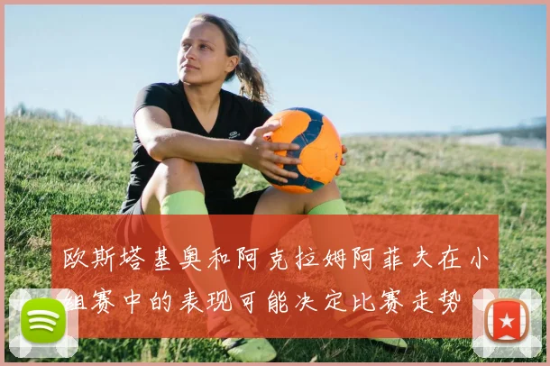 欧斯塔基奥和阿克拉姆阿菲夫在小组赛中的表现可能决定比赛走势