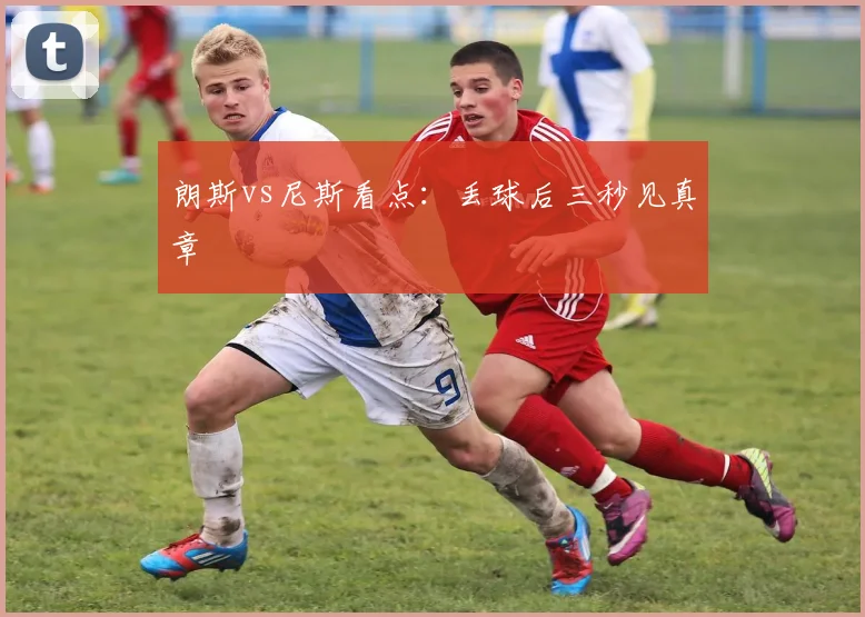 朗斯vs尼斯看点：丢球后三秒见真章