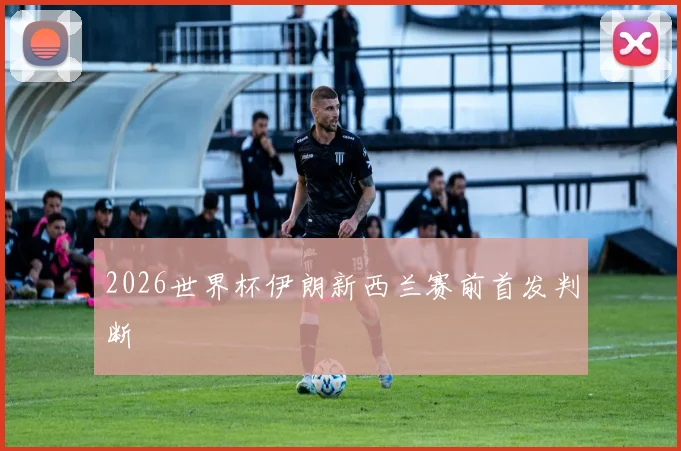 2026世界杯伊朗新西兰赛前首发判断