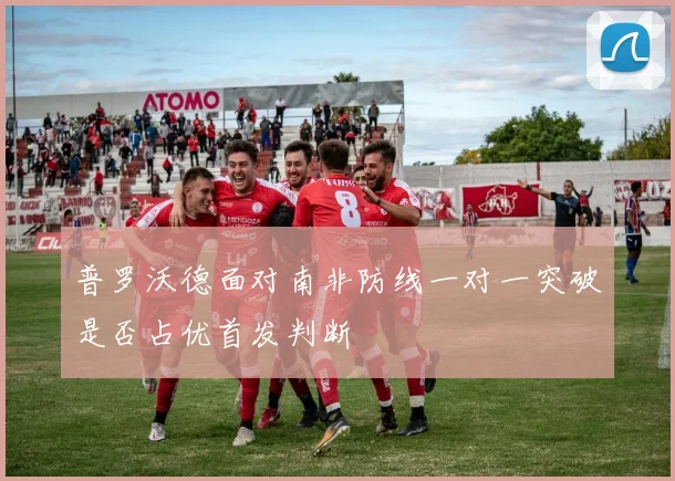 普罗沃德面对南非防线一对一突破是否占优首发判断