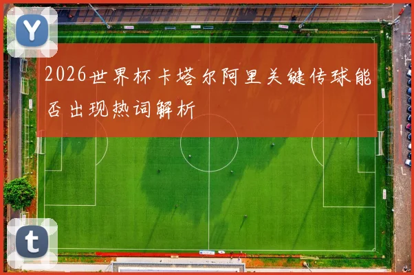 2026世界杯卡塔尔阿里关键传球能否出现热词解析