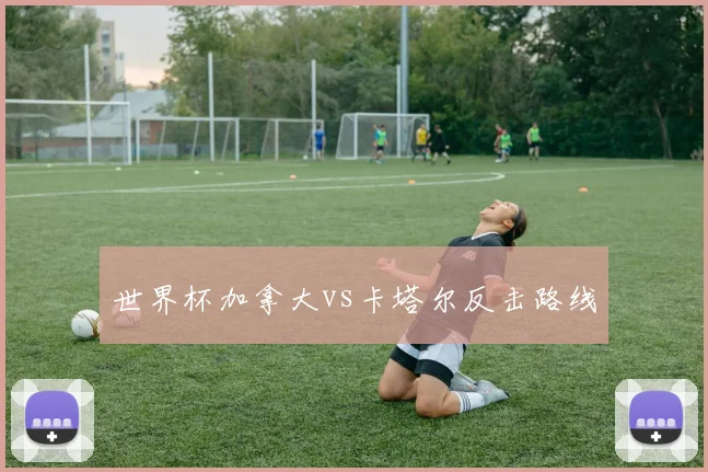 世界杯加拿大vs卡塔尔反击路线