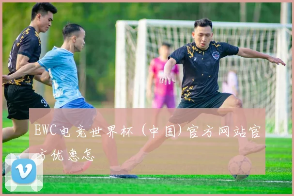 EWC电竞世界杯 (中国)官方网站官方优惠怎