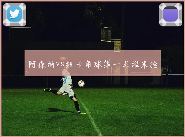 阿森纳vs纽卡角球第一点谁来抢