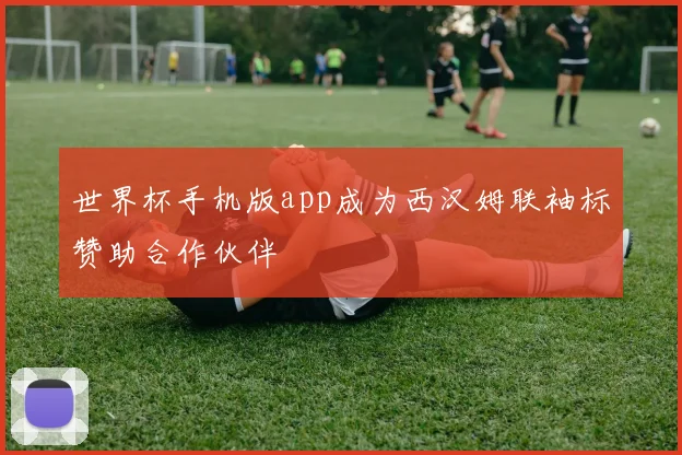 世界杯手机版app成为西汉姆联袖标赞助合作伙伴