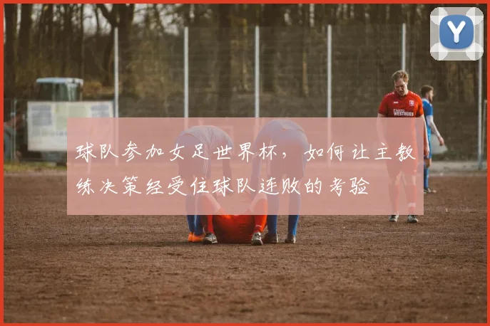 球队参加女足世界杯，如何让主教练决策经受住球队连败的考验