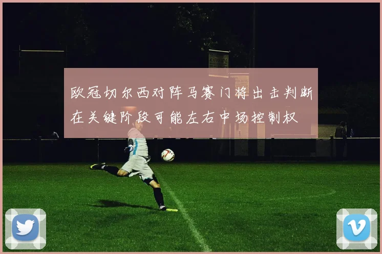 欧冠切尔西对阵马赛门将出击判断在关键阶段可能左右中场控制权