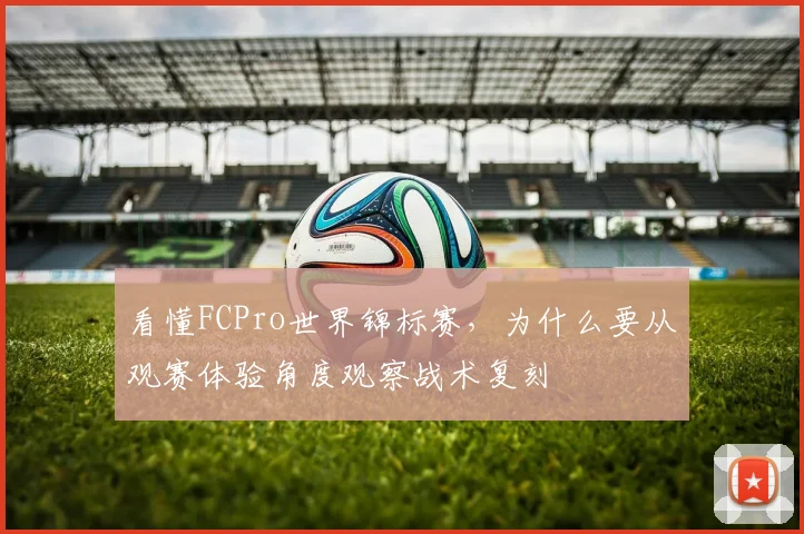 看懂FCPro世界锦标赛，为什么要从观赛体验角度观察战术复刻