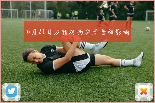 6月21日沙特对西班牙晋级影响