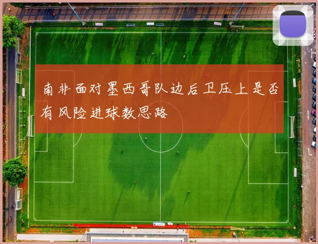 南非面对墨西哥队边后卫压上是否有风险进球数思路